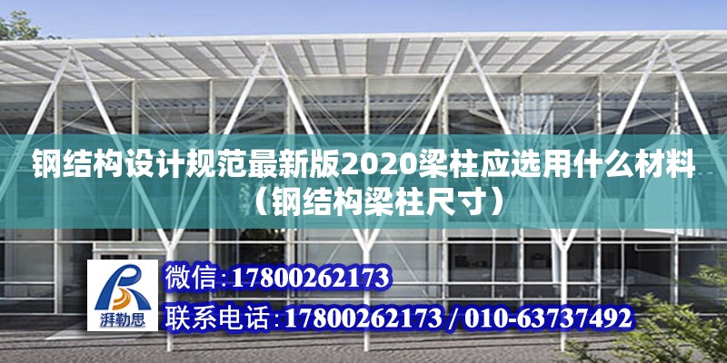 鋼結構設計規范最新版2020梁柱應選用什么材料（鋼結構梁柱尺寸）