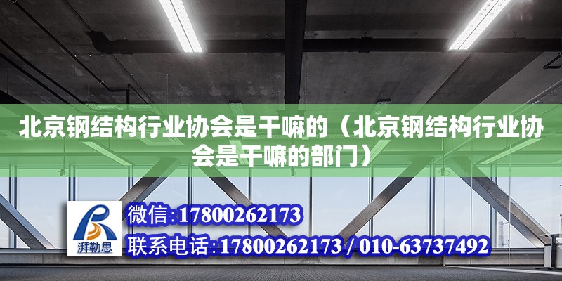 北京鋼結構行業協會是干嘛的（北京鋼結構行業協會是干嘛的部門）