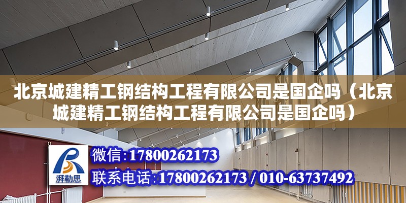 北京城建精工鋼結構工程有限公司是國企嗎（北京城建精工鋼結構工程有限公司是國企嗎）