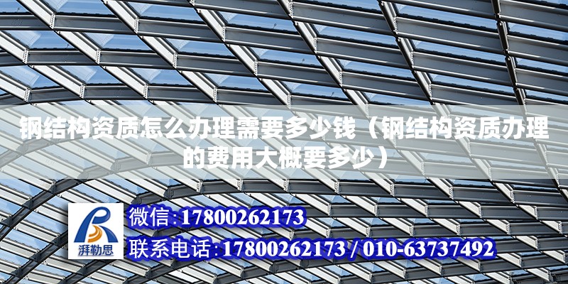 鋼結構資質怎么辦理需要多少錢（鋼結構資質辦理的費用大概要多少）