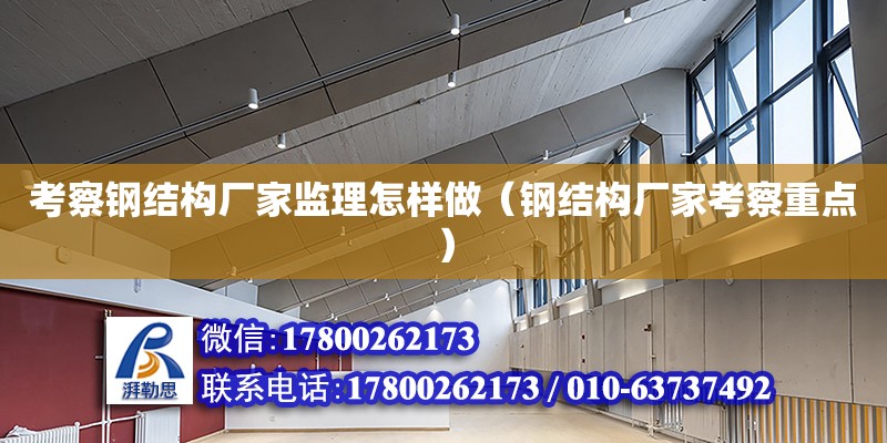 考察鋼結構廠家監理怎樣做（鋼結構廠家考察重點）