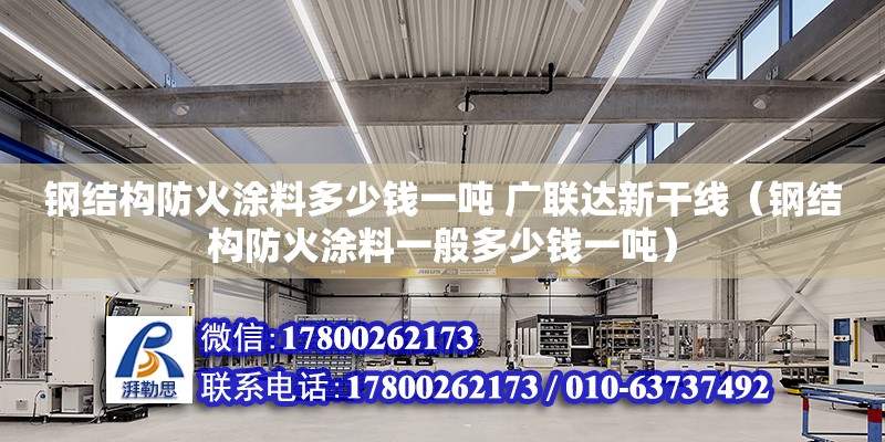 鋼結構防火涂料多少錢一噸 廣聯達新干線（鋼結構防火涂料一般多少錢一噸）