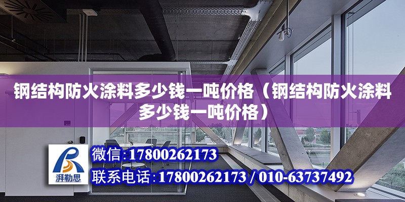 鋼結構防火涂料多少錢一噸價格（鋼結構防火涂料多少錢一噸價格）