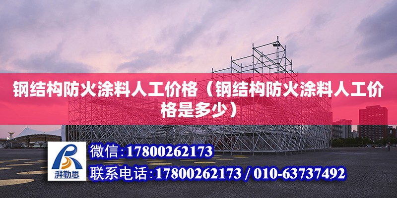 鋼結構防火涂料人工價格（鋼結構防火涂料人工價格是多少）