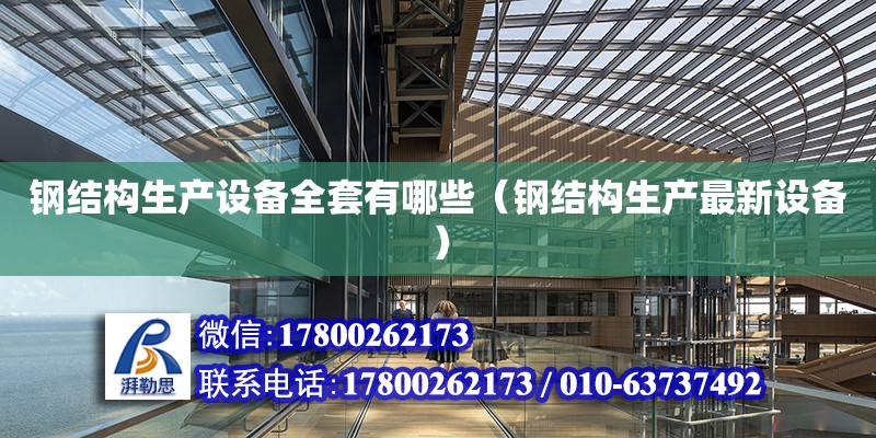 鋼結構生產設備全套有哪些（鋼結構生產最新設備） 建筑消防施工