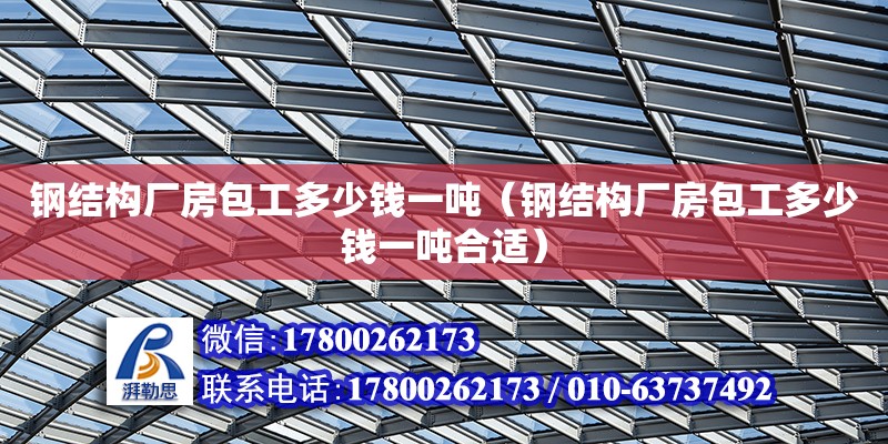 鋼結構廠房包工多少錢一噸（鋼結構廠房包工多少錢一噸合適）