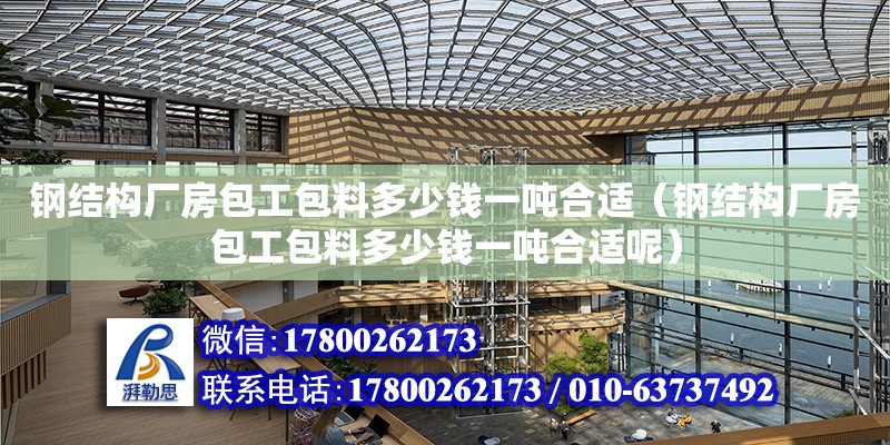 鋼結構廠房包工包料多少錢一噸合適（鋼結構廠房包工包料多少錢一噸合適呢）