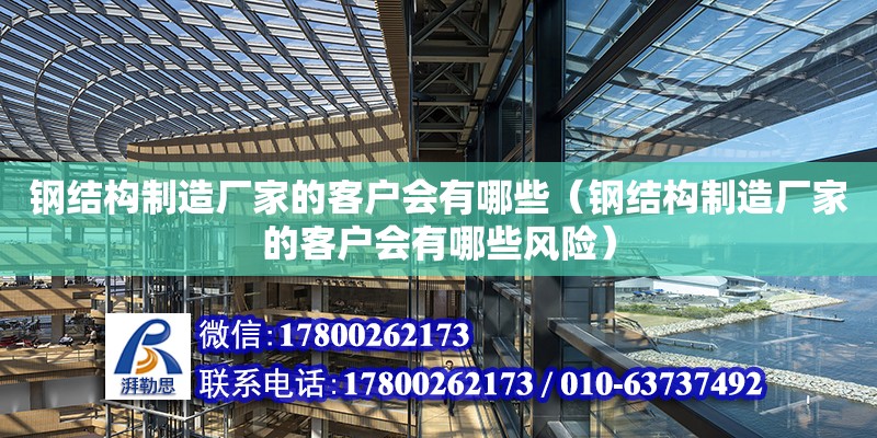 鋼結構制造廠家的客戶會有哪些（鋼結構制造廠家的客戶會有哪些風險） 裝飾幕墻施工