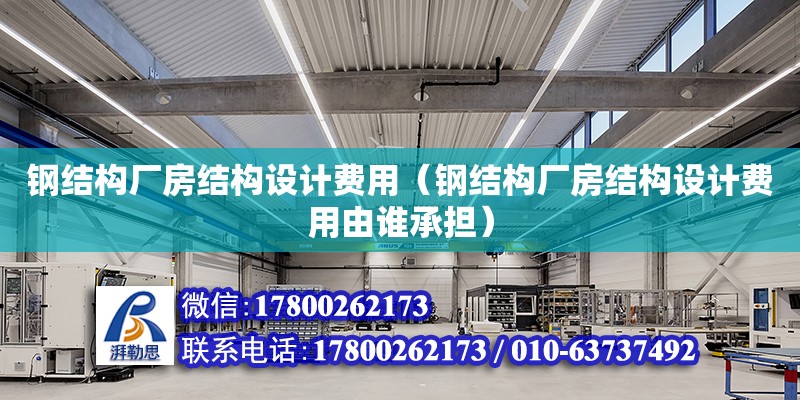 鋼結構廠房結構設計費用（鋼結構廠房結構設計費用由誰承擔） 結構工業裝備施工