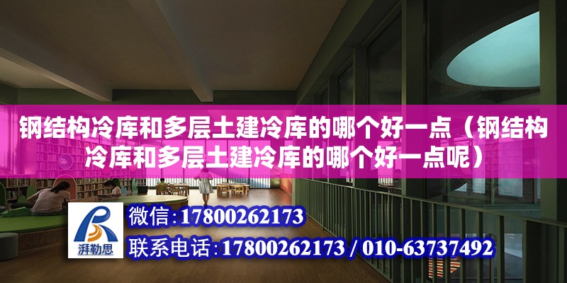 鋼結構冷庫和多層土建冷庫的哪個好一點（鋼結構冷庫和多層土建冷庫的哪個好一點呢）