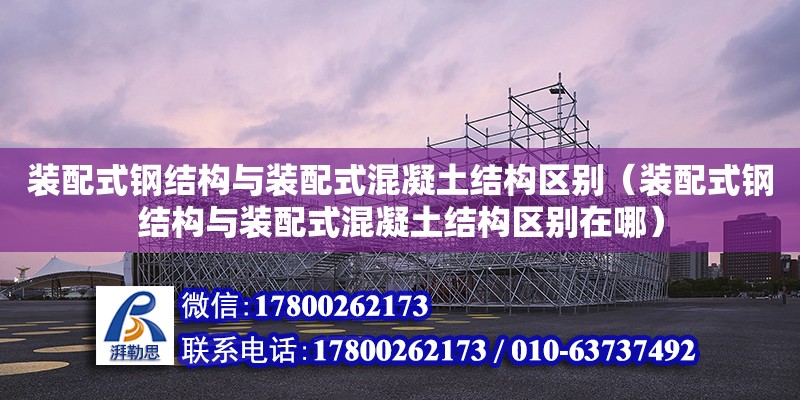 裝配式鋼結構與裝配式混凝土結構區別（裝配式鋼結構與裝配式混凝土結構區別在哪）