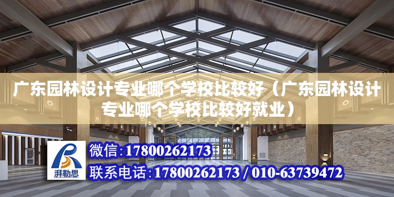 廣東園林設計專業哪個學校比較好（廣東園林設計專業哪個學校比較好就業）