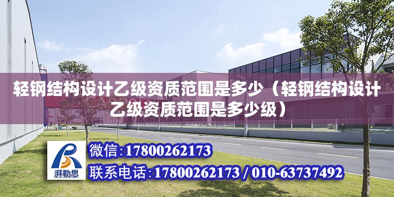 輕鋼結構設計乙級資質范圍是多少（輕鋼結構設計乙級資質范圍是多少級）