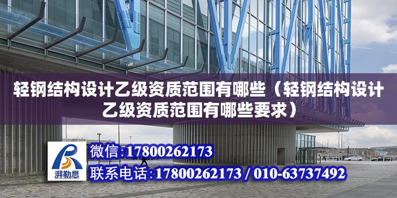 輕鋼結構設計乙級資質范圍有哪些（輕鋼結構設計乙級資質范圍有哪些要求）