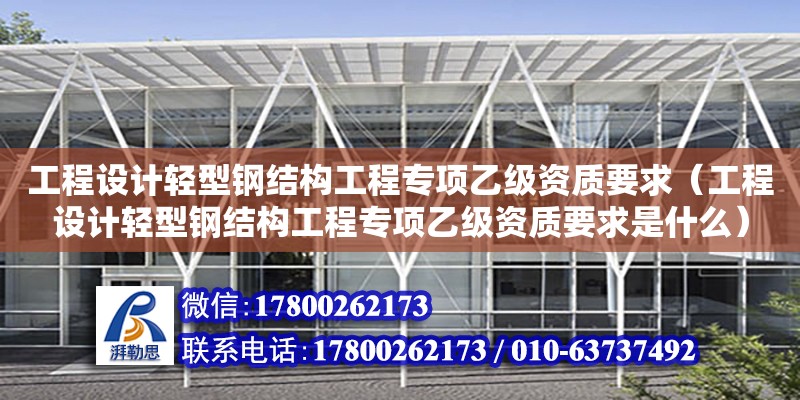 工程設計輕型鋼結構工程專項乙級資質要求（工程設計輕型鋼結構工程專項乙級資質要求是什么）