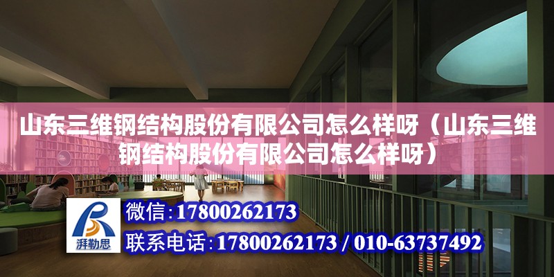 山東三維鋼結構股份有限公司怎么樣呀（山東三維鋼結構股份有限公司怎么樣呀） 結構地下室施工