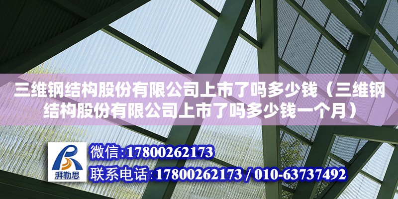 三維鋼結構股份有限公司上市了嗎多少錢（三維鋼結構股份有限公司上市了嗎多少錢一個月）