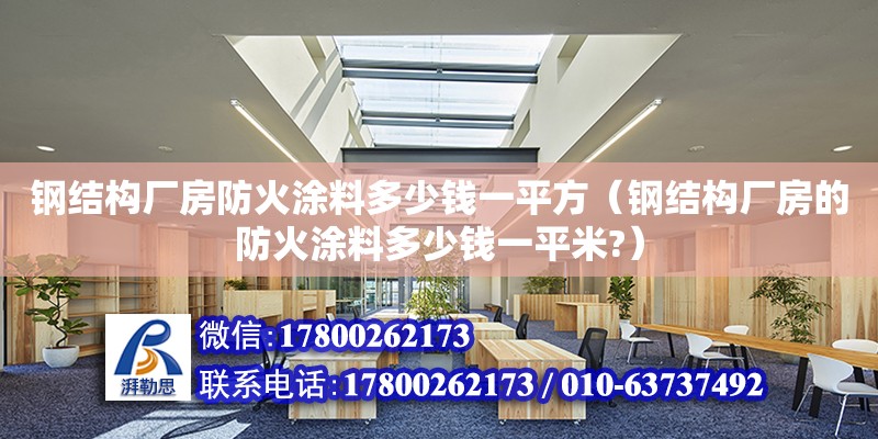 鋼結構廠房防火涂料多少錢一平方（鋼結構廠房的防火涂料多少錢一平米?）