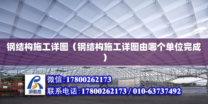 鋼結構施工詳圖（鋼結構施工詳圖由哪個單位完成） 全國鋼結構廠