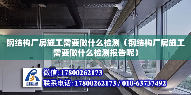 鋼結構廠房施工需要做什么檢測（鋼結構廠房施工需要做什么檢測報告呢） 結構框架設計