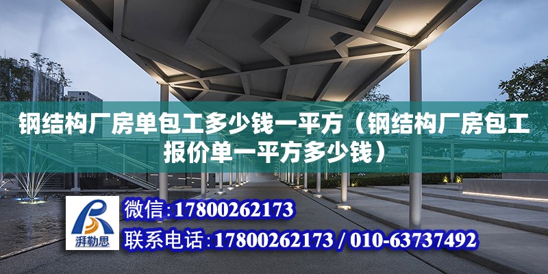 鋼結構廠房單包工多少錢一平方（鋼結構廠房包工報價單一平方多少錢）