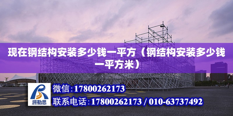 現在鋼結構安裝多少錢一平方（鋼結構安裝多少錢一平方米）