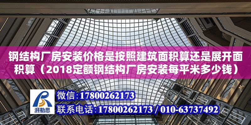 鋼結構廠房安裝價格是按照建筑面積算還是展開面積算（2018定額鋼結構廠房安裝每平米多少錢）