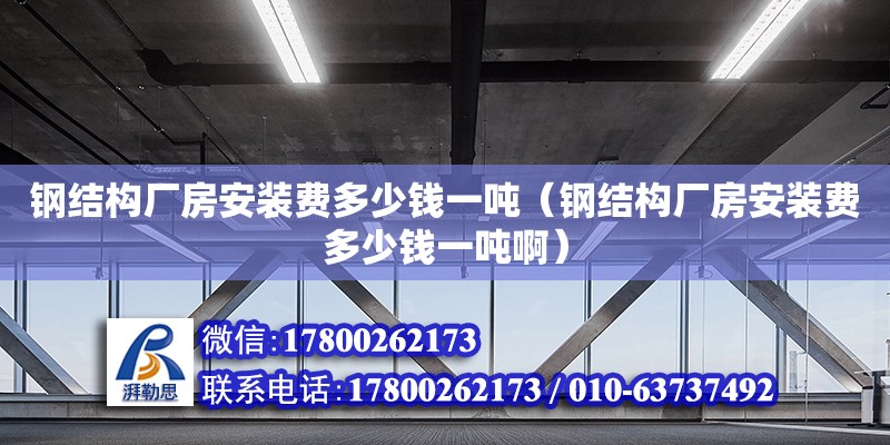 鋼結構廠房安裝費多少錢一噸（鋼結構廠房安裝費多少錢一噸?。?裝飾家裝施工