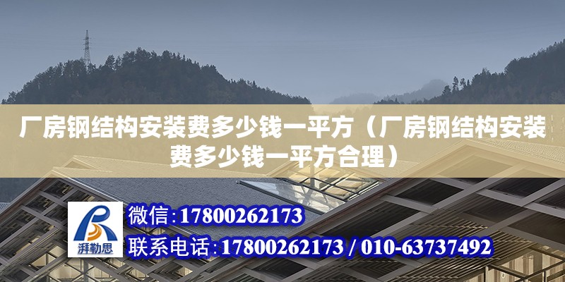 廠房鋼結構安裝費多少錢一平方（廠房鋼結構安裝費多少錢一平方合理）