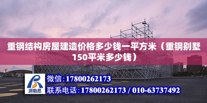 重鋼結構房屋建造價格多少錢一平方米（重鋼別墅150平米多少錢）