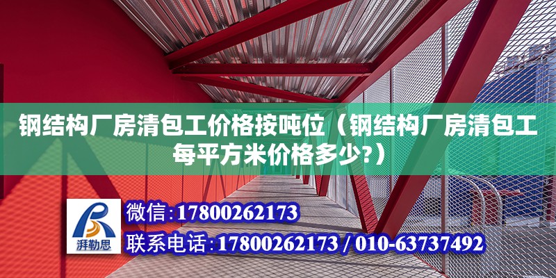 鋼結構廠房清包工價格按噸位（鋼結構廠房清包工每平方米價格多少?）