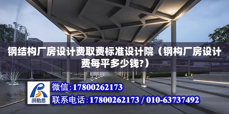 鋼結構廠房設計費取費標準設計院（鋼構廠房設計費每平多少錢?） 建筑消防設計