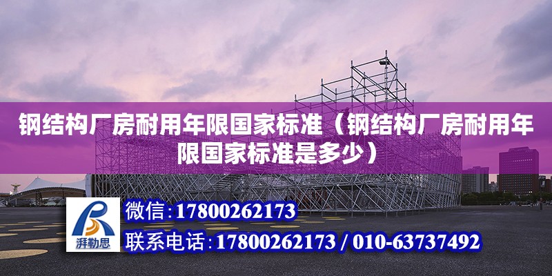 鋼結構廠房耐用年限國家標準（鋼結構廠房耐用年限國家標準是多少）