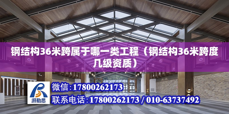 鋼結構36米跨屬于哪一類工程（鋼結構36米跨度幾級資質）