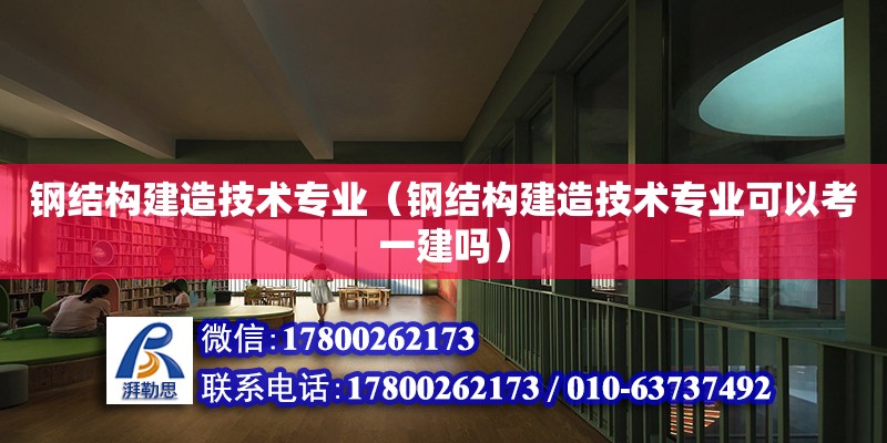 鋼結構建造技術專業（鋼結構建造技術專業可以考一建嗎）