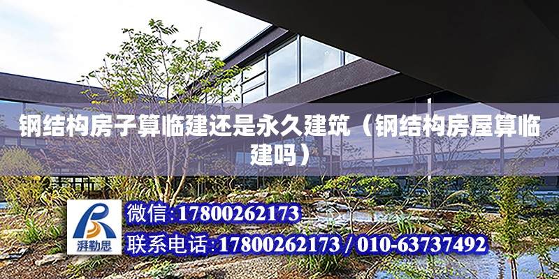 鋼結構房子算臨建還是永久建筑（鋼結構房屋算臨建嗎）