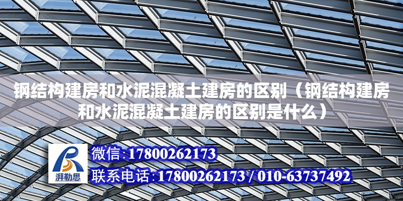 鋼結構建房和水泥混凝土建房的區別（鋼結構建房和水泥混凝土建房的區別是什么）