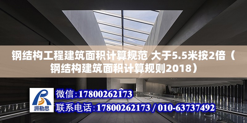 鋼結構工程建筑面積計算規范 大于5.5米按2倍（鋼結構建筑面積計算規則2018）