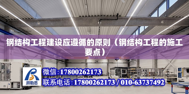 鋼結構工程建設應遵循的原則（鋼結構工程的施工要點） 結構電力行業設計