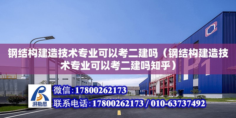 鋼結構建造技術專業可以考二建嗎（鋼結構建造技術專業可以考二建嗎知乎）