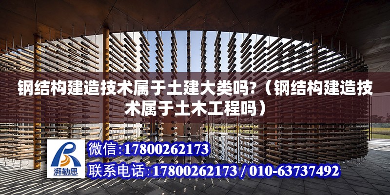 鋼結構建造技術屬于土建大類嗎?（鋼結構建造技術屬于土木工程嗎） 裝飾幕墻施工