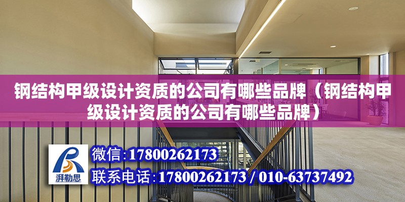 鋼結構甲級設計資質的公司有哪些品牌（鋼結構甲級設計資質的公司有哪些品牌）