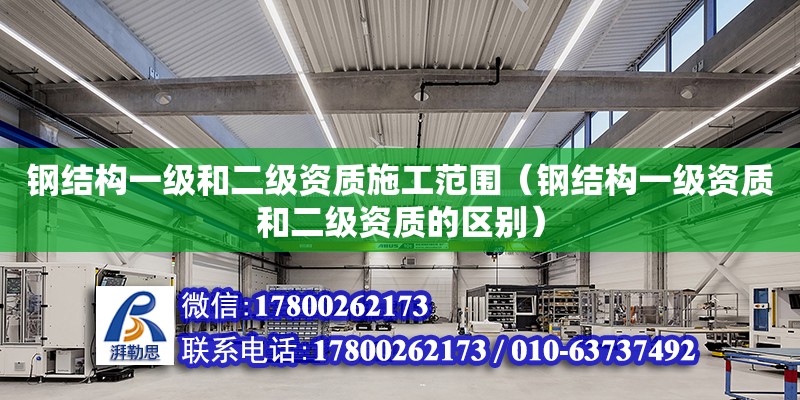 鋼結構一級和二級資質施工范圍（鋼結構一級資質和二級資質的區別） 裝飾工裝施工