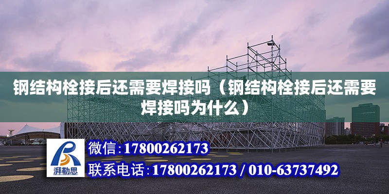 鋼結構栓接后還需要焊接嗎（鋼結構栓接后還需要焊接嗎為什么）