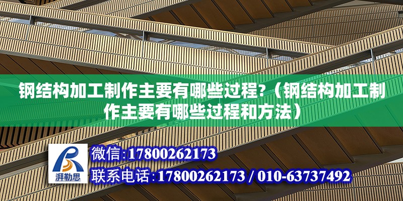 鋼結構加工制作主要有哪些過程?（鋼結構加工制作主要有哪些過程和方法）