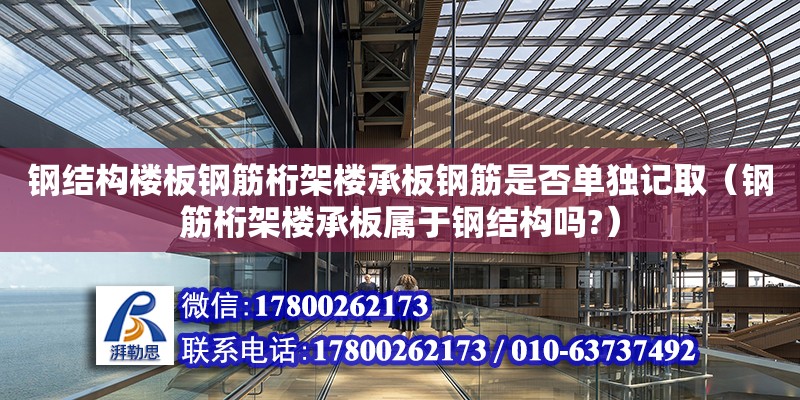 鋼結構樓板鋼筋桁架樓承板鋼筋是否單獨記?。ㄤ摻铊旒軜浅邪鍖儆阡摻Y構嗎?）