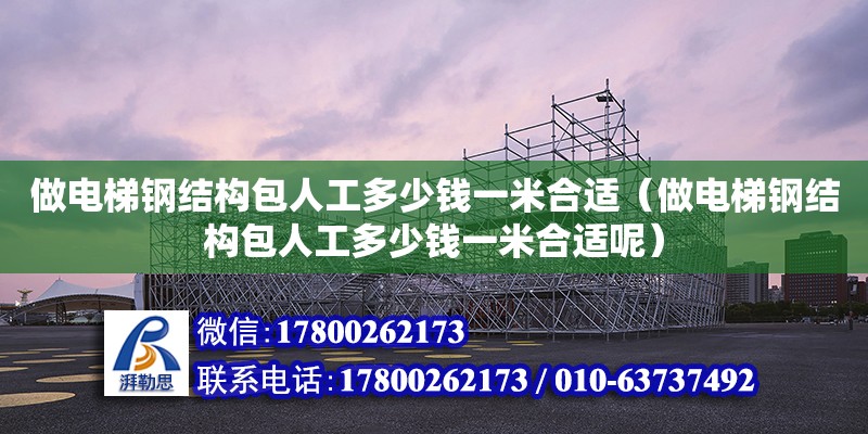 做電梯鋼結構包人工多少錢一米合適（做電梯鋼結構包人工多少錢一米合適呢） 建筑方案施工