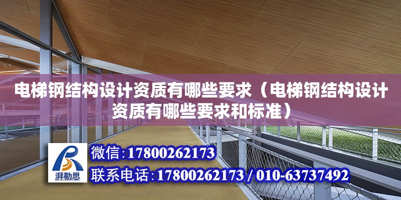 電梯鋼結構設計資質有哪些要求（電梯鋼結構設計資質有哪些要求和標準）