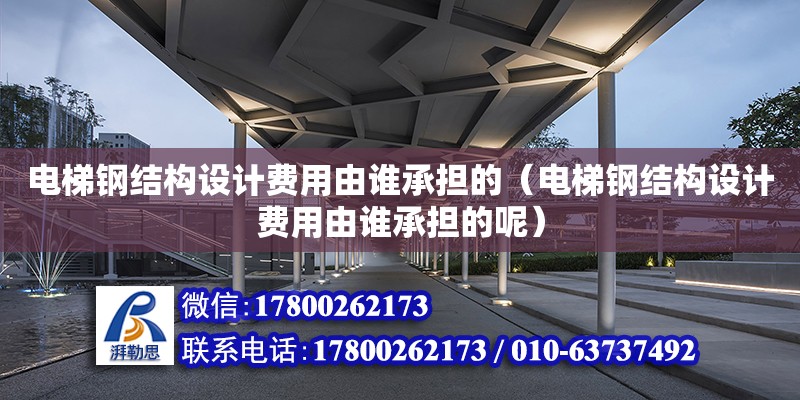 電梯鋼結構設計費用由誰承擔的（電梯鋼結構設計費用由誰承擔的呢）