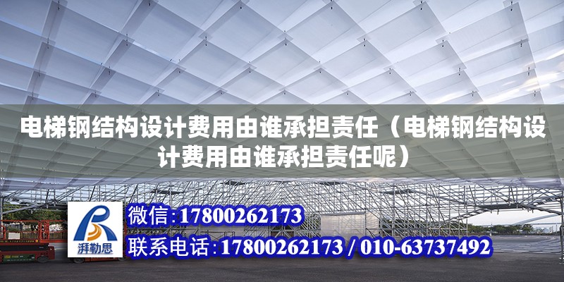 電梯鋼結構設計費用由誰承擔責任（電梯鋼結構設計費用由誰承擔責任呢） 裝飾工裝施工